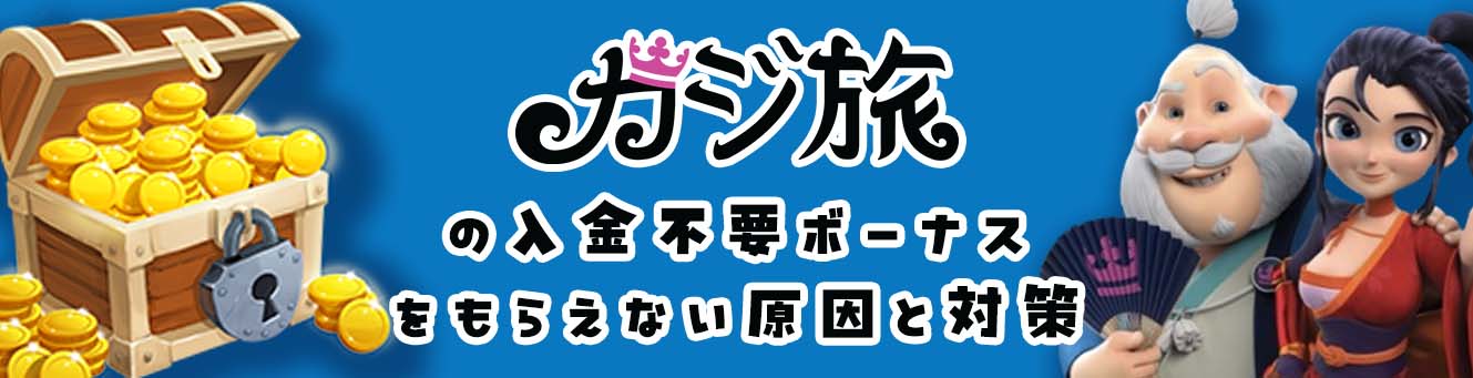 カジ旅の入金不要ボーナスをもらえない原因と対策 カジ旅の入金不要ボーナスをもらえない原因と対策
