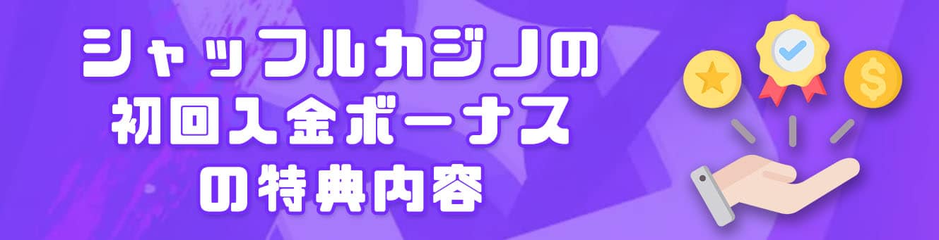 シャッフルカジノの初回入金ボーナスの特典内容