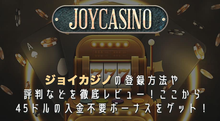 ジョイカジノの登録方法や評判などを徹底レビュー！ここから45ドルの入金不要ボーナスをゲット！